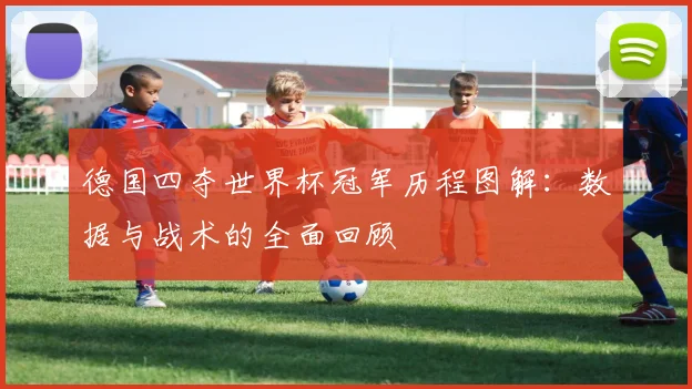 德国四夺世界杯冠军历程图解:数据与战术的全面回顾