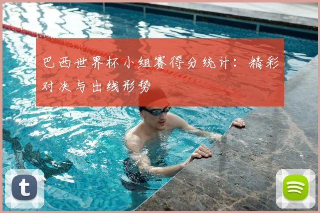 巴西世界杯小组赛得分统计:精彩对决与出线形势