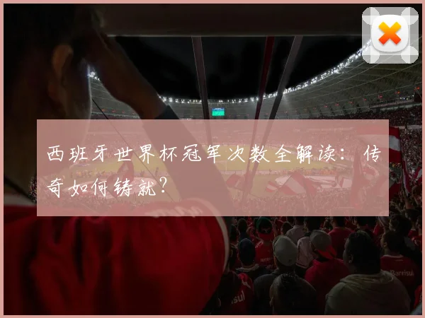 西班牙世界杯冠军次数全解读：传奇如何铸就？