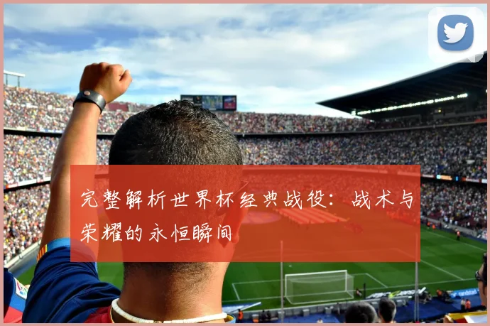 完整解析世界杯经典战役：战术与荣耀的永恒瞬间