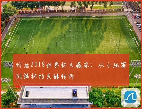 对话2018世界杯大赢家：从小组赛到捧杯的关键转折