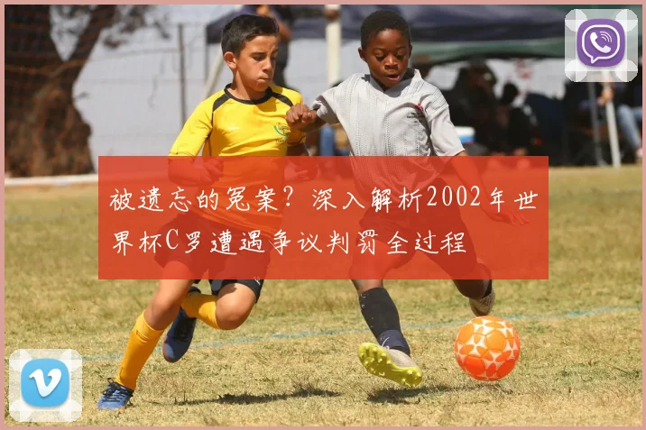 被遗忘的冤案？深入解析2002年世界杯C罗遭遇争议判罚全过程