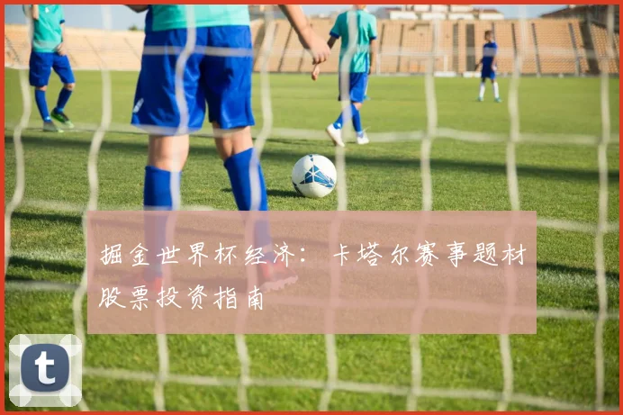 掘金世界杯经济：卡塔尔赛事题材股票投资指南