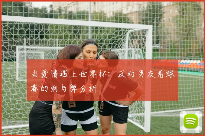 当爱情遇上世界杯：反对男友看球赛的利与弊分析