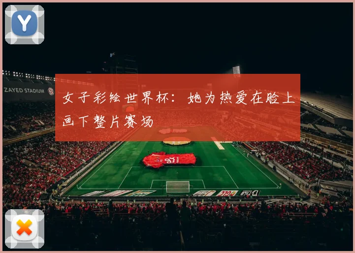 女子彩绘世界杯：她为热爱在脸上画下整片赛场