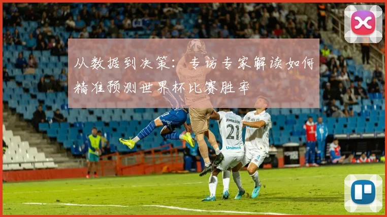 从数据到决策：专访专家解读如何精准预测世界杯比赛胜率
