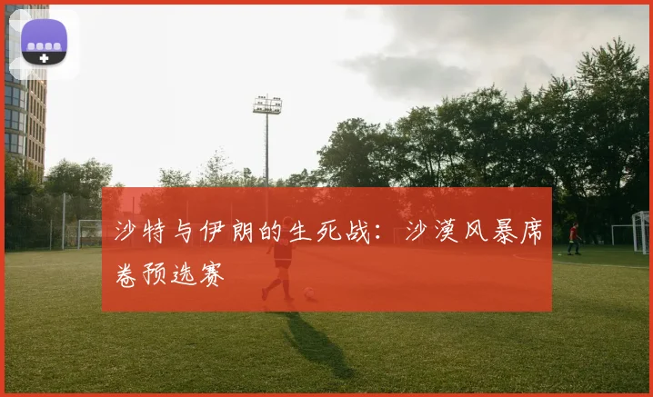 沙特与伊朗的生死战：沙漠风暴席卷预选赛